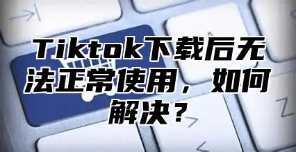 Tiktok下载后无法正常使用，如何解决？