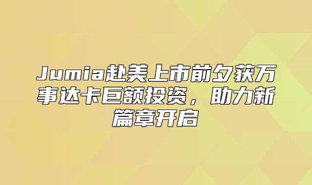 Jumia赴美上市前夕获万事达卡巨额投资，助力新篇章开启