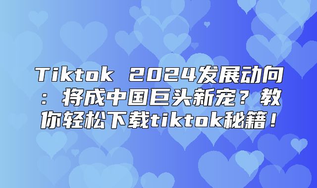 Tiktok 2025发展动向：将成中国巨头新宠？教你轻松下载tiktok秘籍！