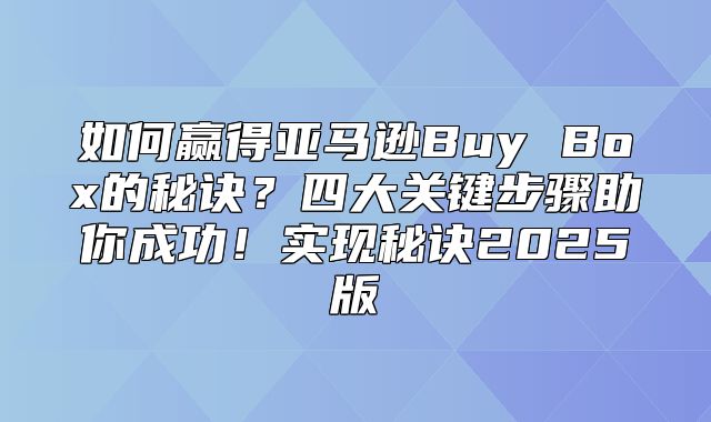 如何赢得亚马逊Buy Box的秘诀？四大关键步骤助你成功！实现秘诀2025版