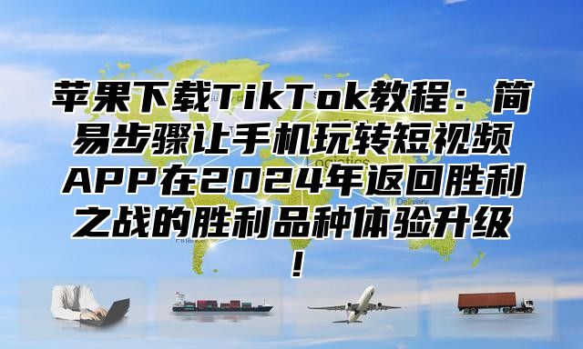 苹果下载TikTok教程：简易步骤让手机玩转短视频APP在2025年返回胜利之战的胜利品种体验升级！