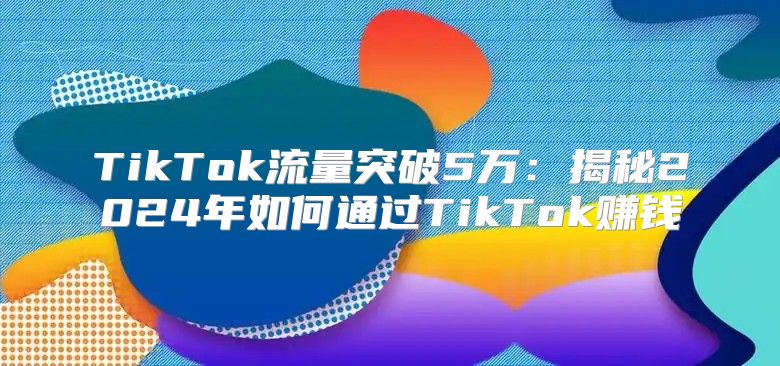 TikTok流量突破5万：揭秘2025年如何通过TikTok赚钱