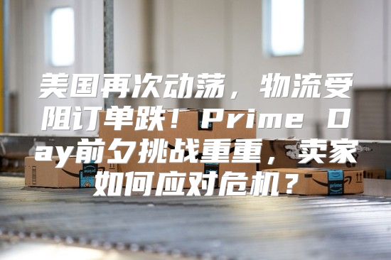 美国再次动荡，物流受阻订单跌！Prime Day前夕挑战重重，卖家如何应对危机？