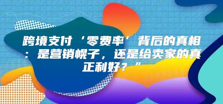 跨境支付‘零费率’背后的真相：是营销幌子，还是给卖家的真正利好？”