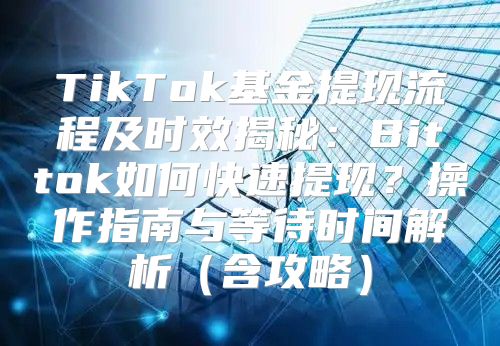 TikTok基金提现流程及时效揭秘：Bittok如何快速提现？操作指南与等待时间解析含攻略