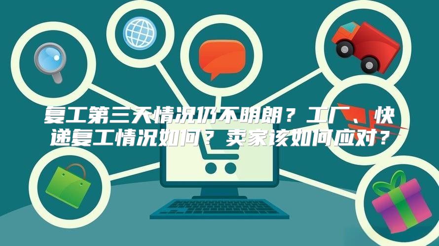 复工第三天情况仍不明朗？工厂、快递复工情况如何？卖家该如何应对？