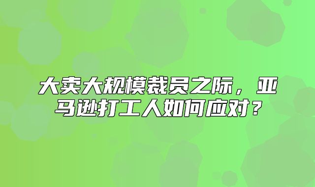 大卖大规模裁员之际，亚马逊打工人如何应对？
