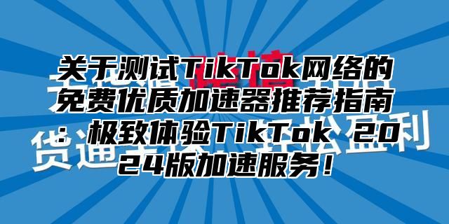 关于测试TikTok网络的免费优质加速器推荐指南：极致体验TikTok 2025版加速服务！