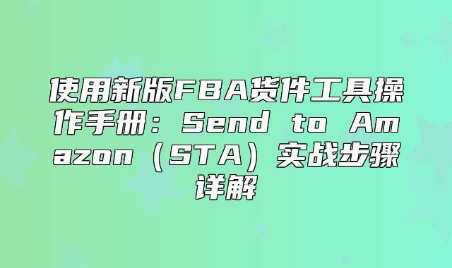 使用新版FBA货件工具操作手册：Send to AmazonSTA实战步骤详解