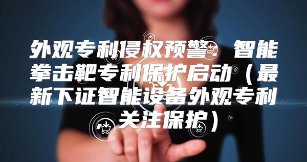 外观专利侵权预警：智能拳击靶专利保护启动最新下证智能设备外观专利，关注保护