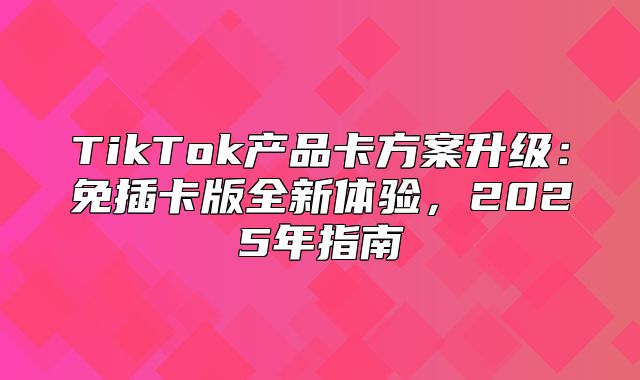 TikTok产品卡方案升级：免插卡版全新体验，2025年指南