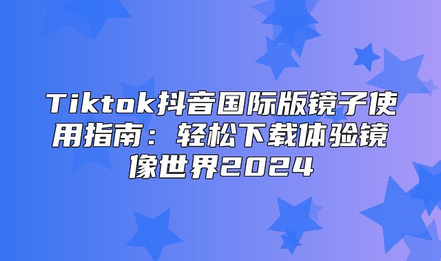 Tiktok抖音国际版镜子使用指南：轻松下载体验镜像世界2025