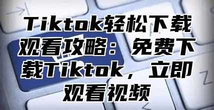 Tiktok轻松下载观看攻略：免费下载Tiktok，立即观看视频