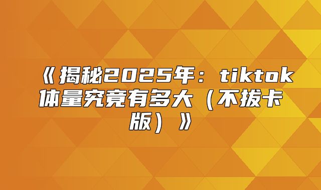 揭秘2025年：tiktok体量究竟有多大不拔卡版