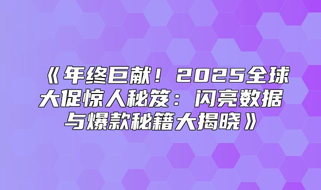 年终巨献！2025全球大促惊人秘笈：闪亮数据与爆款秘籍大揭晓