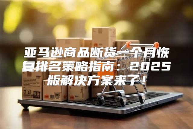 亚马逊商品断货一个月恢复排名策略指南：2025版解决方案来了！