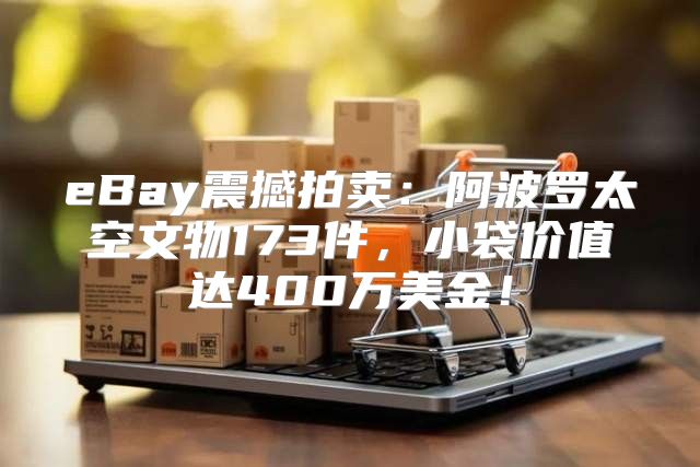 eBay震撼拍卖：阿波罗太空文物173件，小袋价值达400万美金！