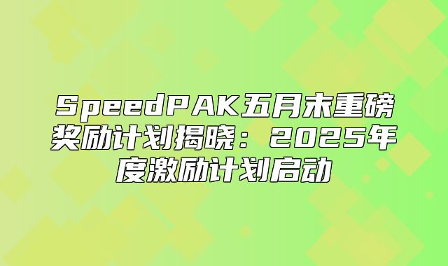 SpeedPAK五月末重磅奖励计划揭晓：2025年度激励计划启动