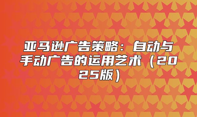 亚马逊广告策略：自动与手动广告的运用艺术2025版