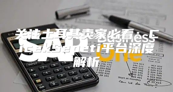 关注土耳其卖家必看：CicekSepeti平台深度解析