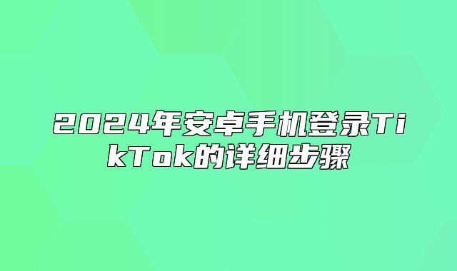 2025年安卓手机登录TikTok的详细步骤