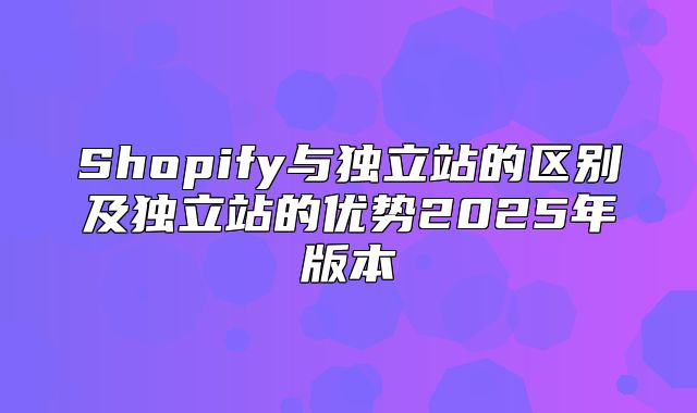 Shopify与独立站的区别及独立站的优势2025年版本