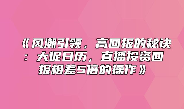 风潮引领，高回报的秘诀：大促日历，直播投资回报相差5倍的操作