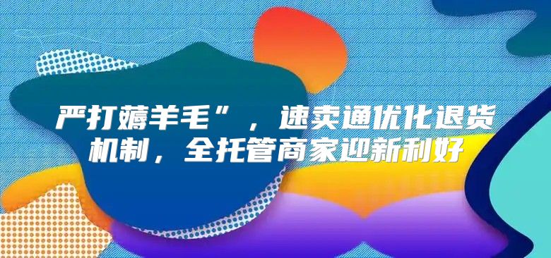 严打薅羊毛”，速卖通优化退货机制，全托管商家迎新利好