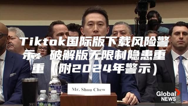Tiktok国际版下载风险警示：破解版无限制隐患重重附2025年警示