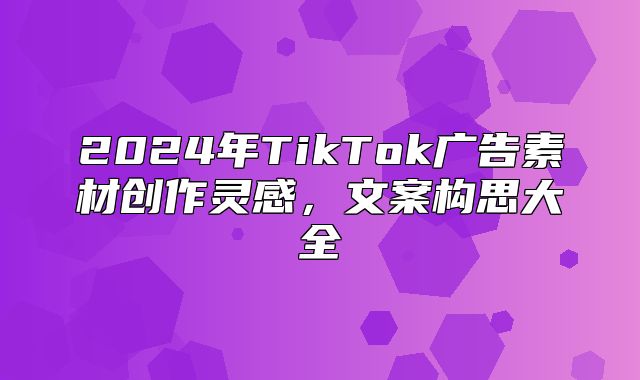 2025年TikTok广告素材创作灵感，文案构思大全