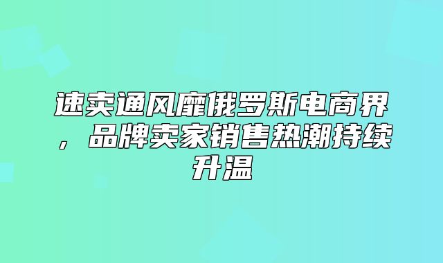 速卖通风靡俄罗斯电商界，品牌卖家销售热潮持续升温