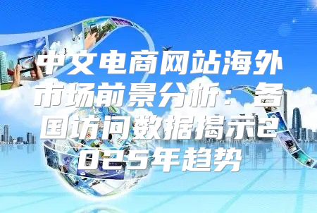 中文电商网站海外市场前景分析：各国访问数据揭示2025年趋势