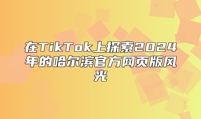 在TikTok上探索2025年的哈尔滨官方网页版风光