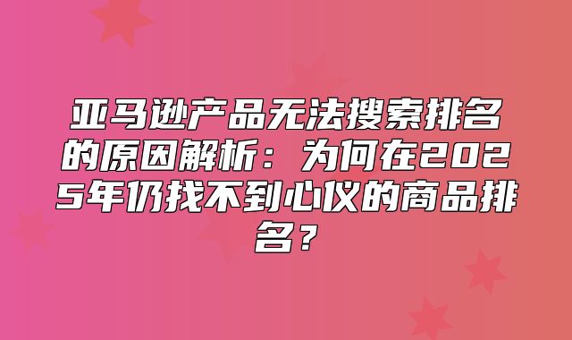 亚马逊产品无法搜索排名的原因解析：为何在2025年仍找不到心仪的商品排名？