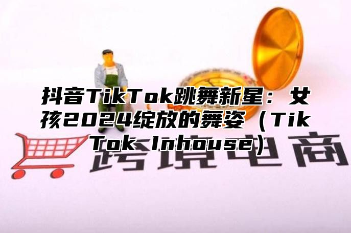 抖音TikTok跳舞新星：女孩2025绽放的舞姿TikTok Inhouse