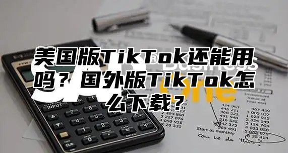 美国版TikTok还能用吗？国外版TikTok怎么下载？