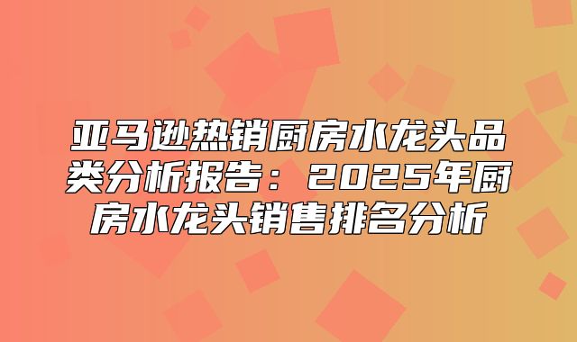 亚马逊热销厨房水龙头品类分析报告：2025年厨房水龙头销售排名分析
