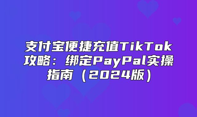 支付宝便捷充值TikTok攻略：绑定PayPal实操指南2025版