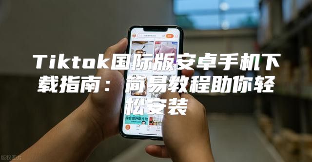 Tiktok国际版安卓手机下载指南：简易教程助你轻松安装
