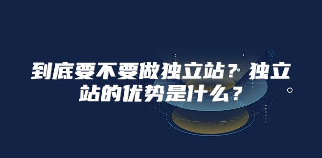 到底要不要做独立站？独立站的优势是什么？