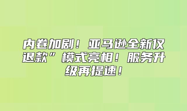 内卷加剧！亚马逊全新仅退款”模式亮相！服务升级再提速！