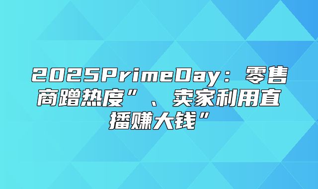 2025PrimeDay：零售商蹭热度”、卖家利用直播赚大钱”