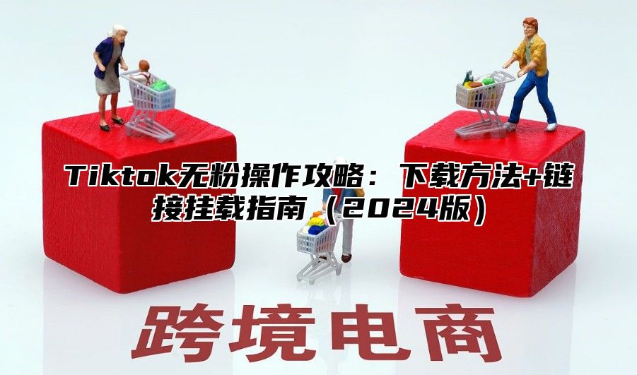 Tiktok无粉操作攻略：下载方法+链接挂载指南2025版