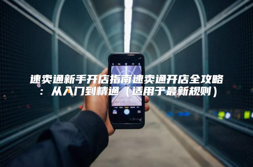 速卖通新手开店指南速卖通开店全攻略：从入门到精通适用于最新规则