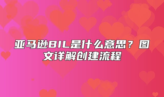 亚马逊BIL是什么意思？图文详解创建流程