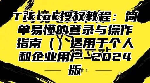 Tiktok授权教程：简单易懂的登录与操作指南适用于个人和企业用户 2025版