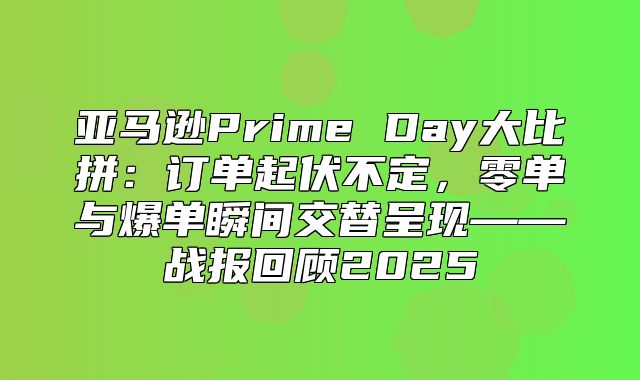 亚马逊Prime Day大比拼：订单起伏不定，零单与爆单瞬间交替呈现——战报回顾2025