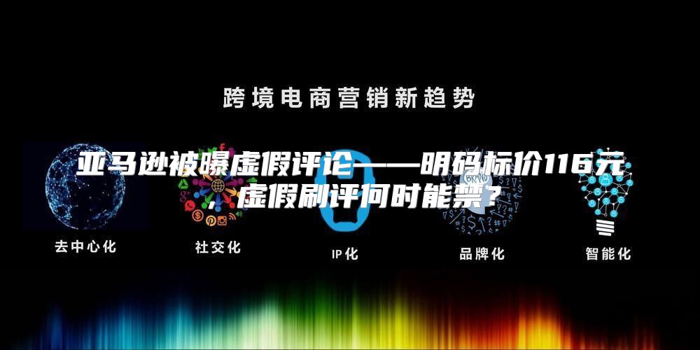 亚马逊被曝虚假评论——明码标价116元，虚假刷评何时能禁？