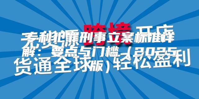 专利犯罪刑事立案标准详解：要点与门槛2025版
