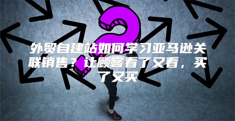 外贸自建站如何学习亚马逊关联销售？让顾客看了又看，买了又买